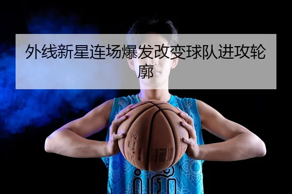 外线新星连场爆发改变球队进攻轮廓